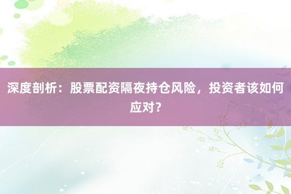 深度剖析：股票配资隔夜持仓风险，投资者该如何应对？