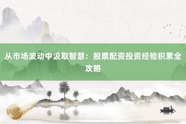 从市场波动中汲取智慧：股票配资投资经验积累全攻略