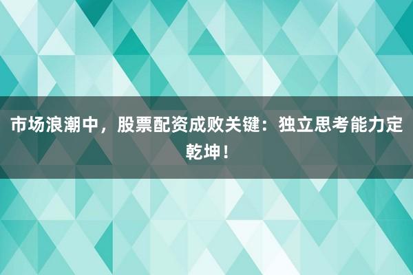市场浪潮中，股票配资成败关键：独立思考能力定乾坤！