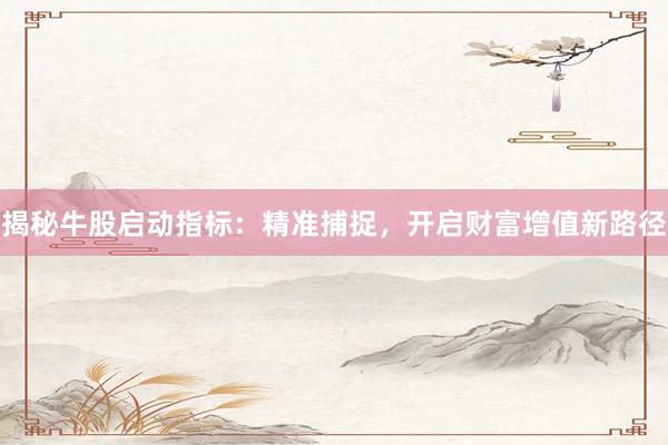 揭秘牛股启动指标：精准捕捉，开启财富增值新路径