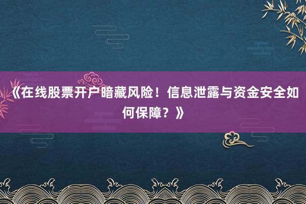 《在线股票开户暗藏风险！信息泄露与资金安全如何保障？》