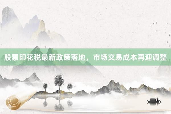 股票印花税最新政策落地，市场交易成本再迎调整