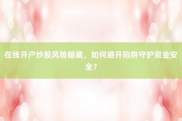 在线开户炒股风险暗藏，如何避开陷阱守护资金安全？