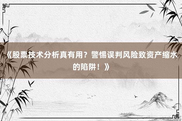《股票技术分析真有用？警惕误判风险致资产缩水的陷阱！》