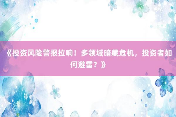 《投资风险警报拉响！多领域暗藏危机，投资者如何避雷？》
