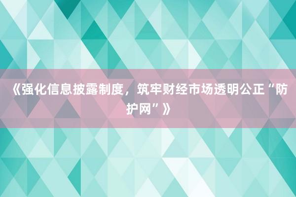 《强化信息披露制度，筑牢财经市场透明公正“防护网”》