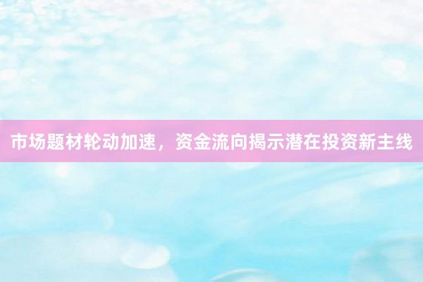 市场题材轮动加速，资金流向揭示潜在投资新主线