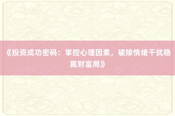《投资成功密码：掌控心理因素，破除情绪干扰稳赢财富局》