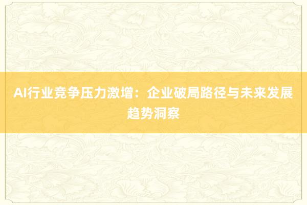 AI行业竞争压力激增：企业破局路径与未来发展趋势洞察