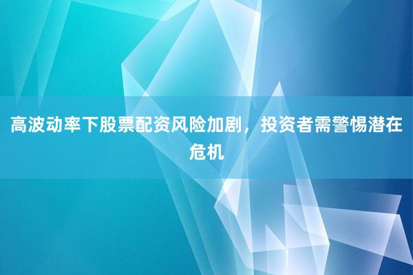 高波动率下股票配资风险加剧，投资者需警惕潜在危机