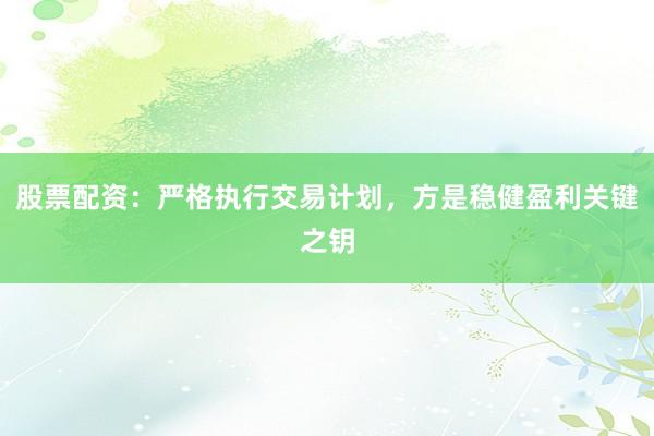 股票配资：严格执行交易计划，方是稳健盈利关键之钥