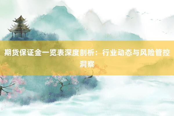 期货保证金一览表深度剖析：行业动态与风险管控洞察