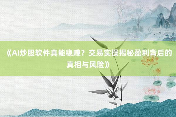 《AI炒股软件真能稳赚？交易实操揭秘盈利背后的真相与风险》