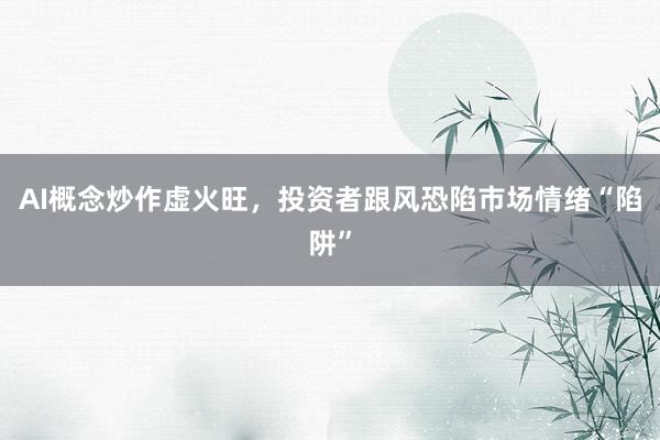 AI概念炒作虚火旺，投资者跟风恐陷市场情绪“陷阱”