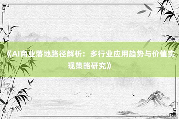《AI商业落地路径解析：多行业应用趋势与价值实现策略研究》