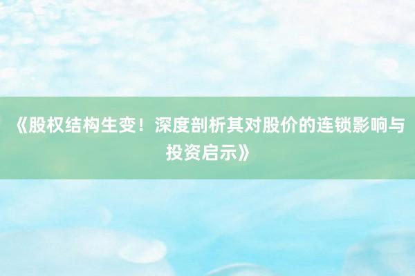 《股权结构生变！深度剖析其对股价的连锁影响与投资启示》