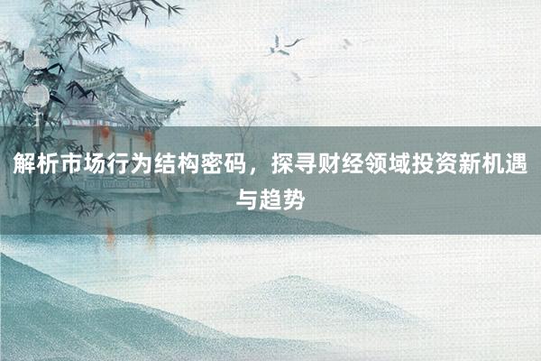 解析市场行为结构密码，探寻财经领域投资新机遇与趋势