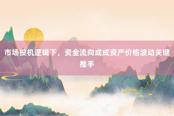 市场投机逻辑下，资金流向或成资产价格波动关键推手