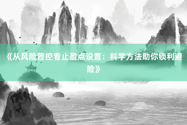 《从风险管控看止盈点设置：科学方法助你锁利避险》