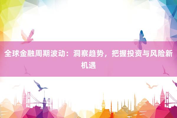 全球金融周期波动：洞察趋势，把握投资与风险新机遇