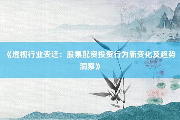 《透视行业变迁：股票配资投资行为新变化及趋势洞察》