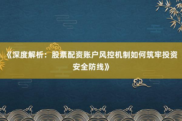 《深度解析：股票配资账户风控机制如何筑牢投资安全防线》