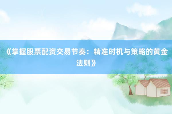 《掌握股票配资交易节奏：精准时机与策略的黄金法则》