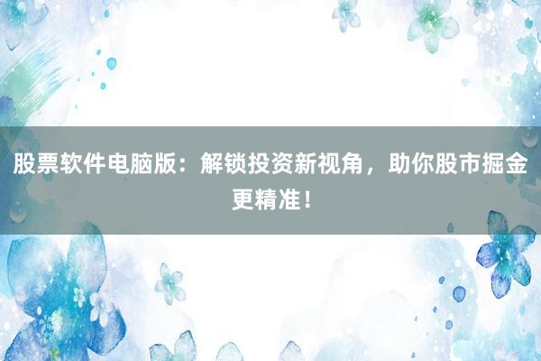 股票软件电脑版：解锁投资新视角，助你股市掘金更精准！