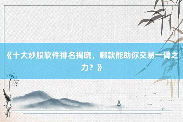 《十大炒股软件排名揭晓，哪款能助你交易一臂之力？》