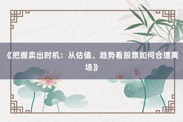 《把握卖出时机：从估值、趋势看股票如何合理离场》