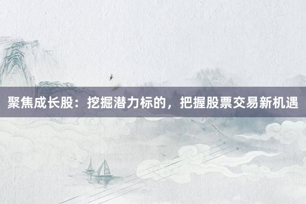 聚焦成长股：挖掘潜力标的，把握股票交易新机遇