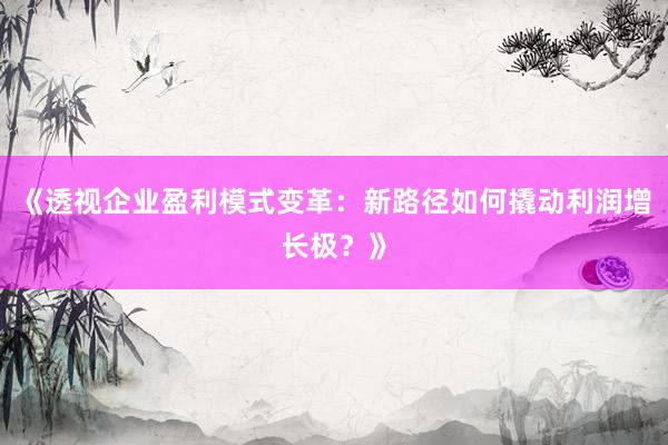 《透视企业盈利模式变革：新路径如何撬动利润增长极？》
