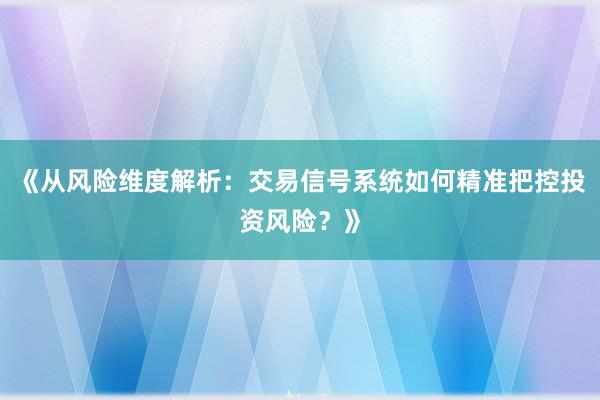 《从风险维度解析：交易信号系统如何精准把控投资风险？》
