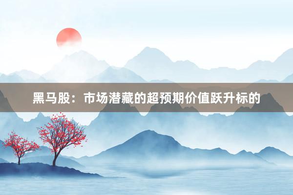 黑马股：市场潜藏的超预期价值跃升标的