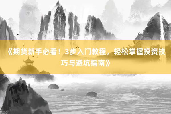 《期货新手必看!3步入门教程,轻松掌握投资技巧与避坑指南》