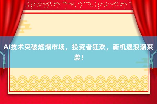 AI技术突破燃爆市场,投资者狂欢,新机遇浪潮来袭!