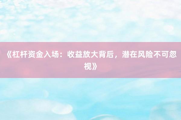 《杠杆资金入场：收益放大背后，潜在风险不可忽视》