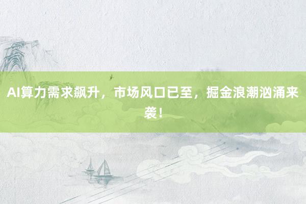 AI算力需求飙升，市场风口已至，掘金浪潮汹涌来袭！