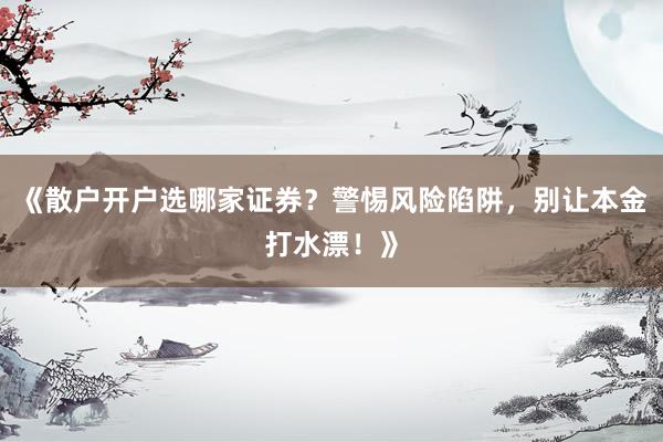 《散户开户选哪家证券？警惕风险陷阱，别让本金打水漂！》