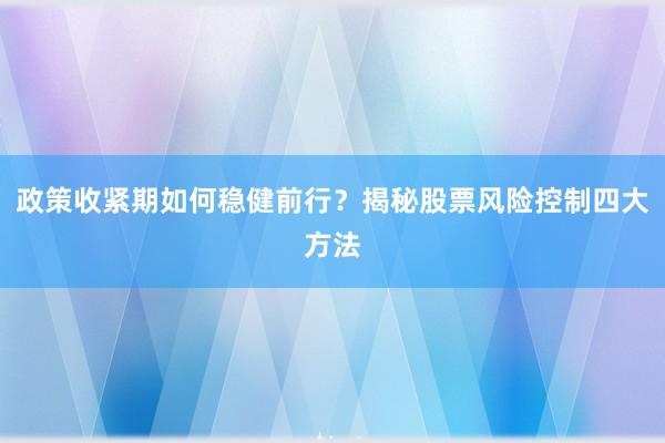 政策收紧期如何稳健前行?揭秘股票风险控制四大方法