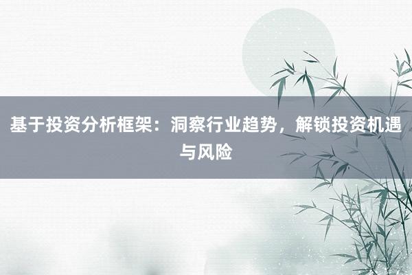 基于投资分析框架：洞察行业趋势，解锁投资机遇与风险