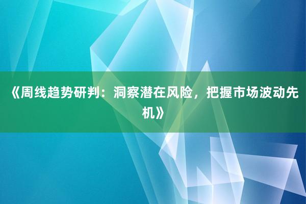 《周线趋势研判：洞察潜在风险，把握市场波动先机》