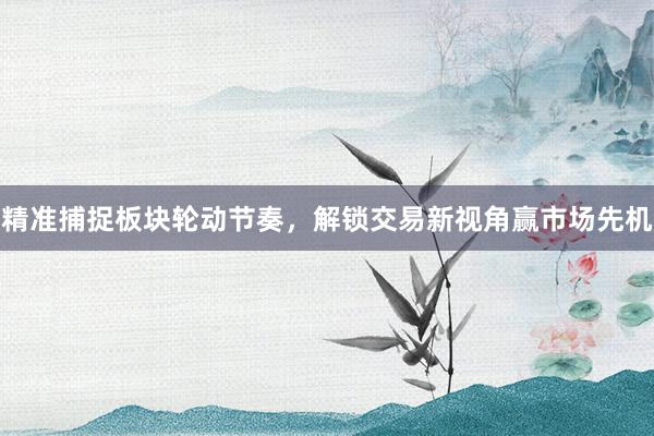 精准捕捉板块轮动节奏，解锁交易新视角赢市场先机