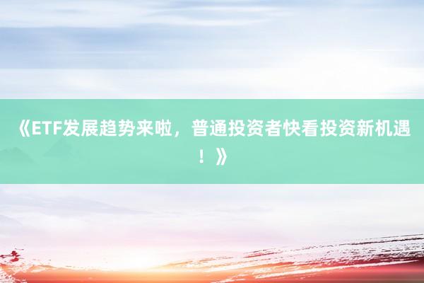 《ETF发展趋势来啦，普通投资者快看投资新机遇！》