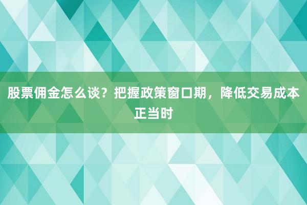 股票佣金怎么谈？把握政策窗口期，降低交易成本正当时