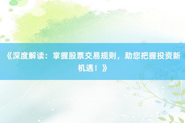 《深度解读：掌握股票交易规则，助您把握投资新机遇！》