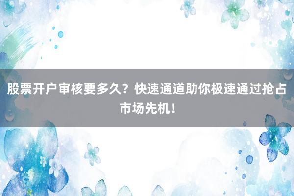 股票开户审核要多久？快速通道助你极速通过抢占市场先机！
