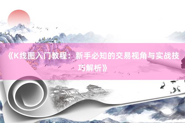 《K线图入门教程：新手必知的交易视角与实战技巧解析》