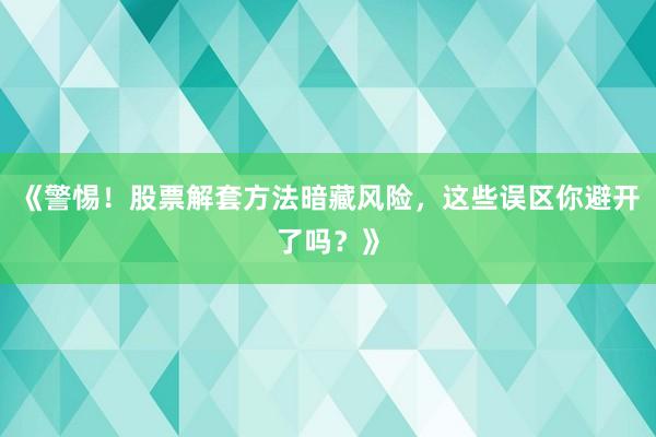 《警惕！股票解套方法暗藏风险，这些误区你避开了吗？》