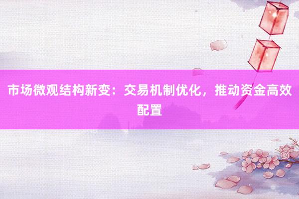 市场微观结构新变：交易机制优化，推动资金高效配置